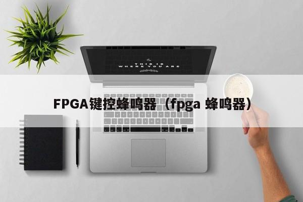 FPGA键控蜂鸣器（fpga 蜂鸣器）-第1张图片-BETVLCTOR伟德官方网站-伟德bevictor中文版